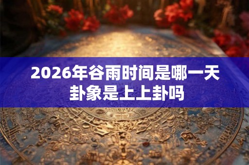 2026年谷雨时间是哪一天 卦象是上上卦吗