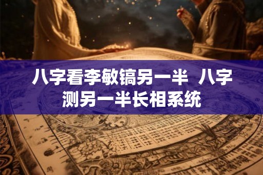 八字看李敏镐另一半  八字测另一半长相系统