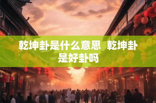 乾坤卦是什么意思  乾坤卦是好卦吗