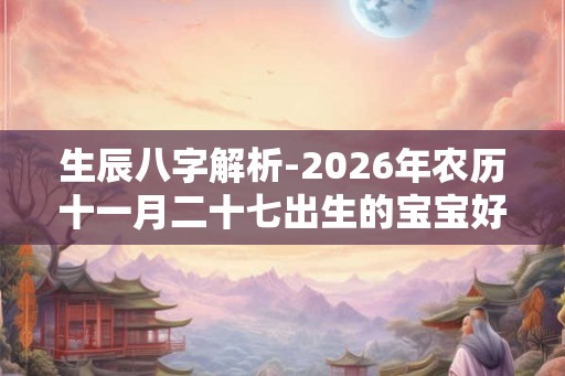 生辰八字解析-2026年农历十一月二十七出生的宝宝好不好