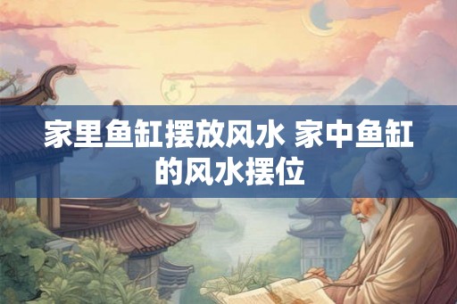 家里鱼缸摆放风水 家中鱼缸的风水摆位