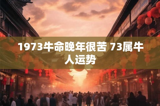 1973牛命晚年很苦 73属牛人运势