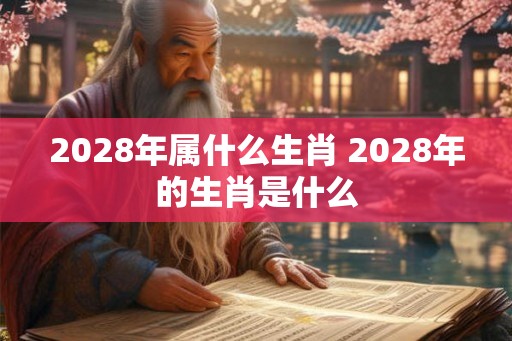 2028年属什么生肖 2028年的生肖是什么