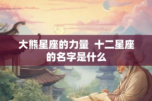 大熊星座的力量 十二星座的名字是什么 大熊星座的力量 十二星座的名字是什么