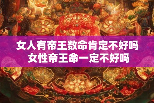 女人有帝王数命肯定不好吗 女性帝王命一定不好吗