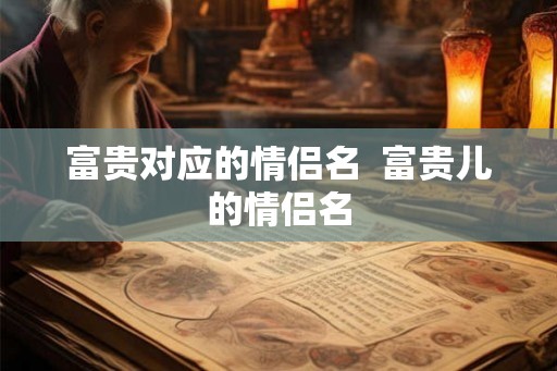 富贵对应的情侣名 富贵儿的情侣名 富贵对应的情侣名 富贵儿的情侣名