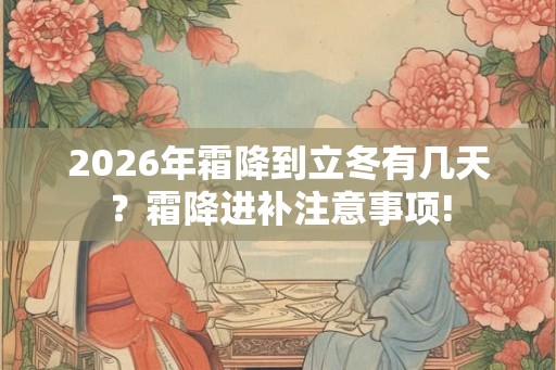 2026年霜降到立冬有几天?霜降进补注意事项! 2026年霜降到立冬有几天?霜降进补注意事项!