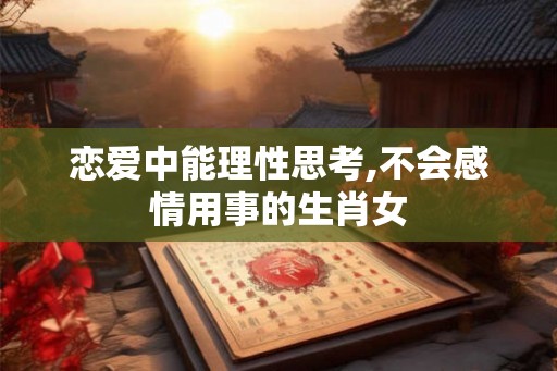 恋爱中能理性思考,不会感情用事的生肖女