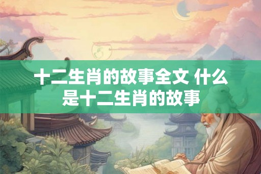 十二生肖的故事全文 什么是十二生肖的故事