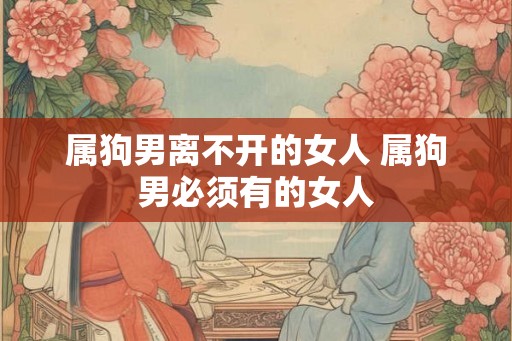 属狗男离不开的女人 属狗男必须有的女人