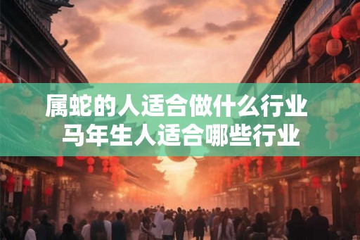 属蛇的人适合做什么行业 马年生人适合哪些行业 属蛇的人适合做什么行业 马年生人适合哪些行业