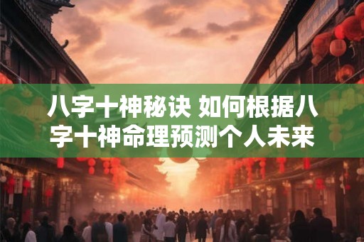 八字十神秘诀 如何根据八字十神命理预测个人未来
