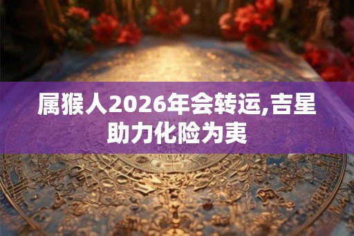 属猴人2026年会转运,吉星助力化险为夷