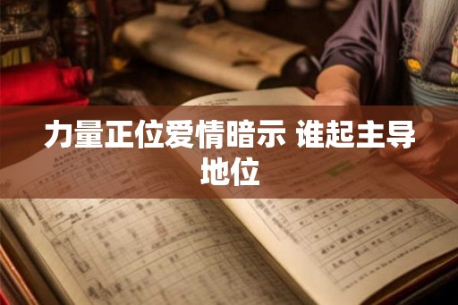 力量正位爱情暗示 谁起主导地位 力量正位爱情暗示 谁起主导地位