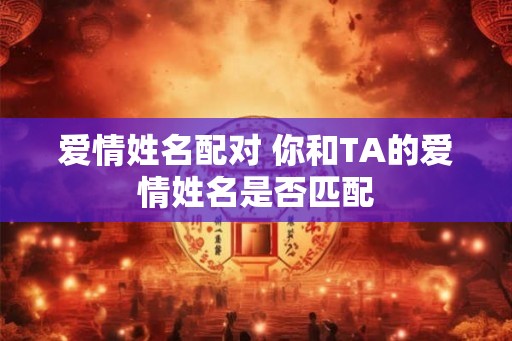 爱情姓名配对 你和TA的爱情姓名是否匹配 爱情姓名配对 你和TA的爱情姓名是否匹配
