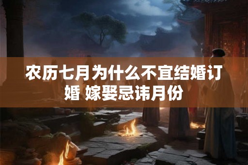 农历七月为什么不宜结婚订婚 嫁娶忌讳月份 农历七月为什么不宜结婚订婚 嫁娶忌讳月份
