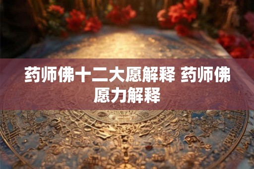药师佛十二大愿解释 药师佛愿力解释 药师佛十二大愿解释 药师佛愿力解释