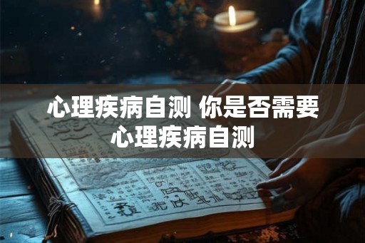 心理疾病自测 你是否需要心理疾病自测