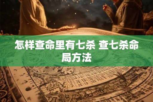 怎样查命里有七杀 查七杀命局方法