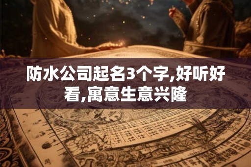 防水公司起名3个字,好听好看,寓意生意兴隆