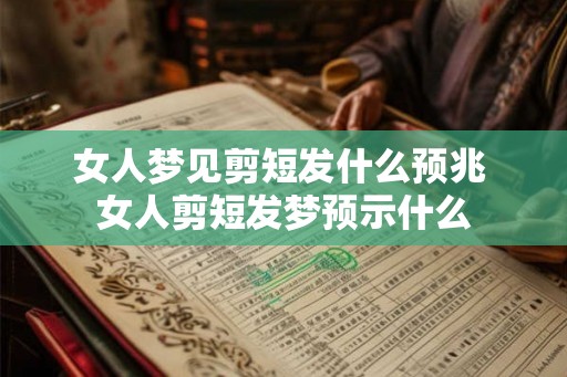 女人梦见剪短发什么预兆 女人剪短发梦预示什么