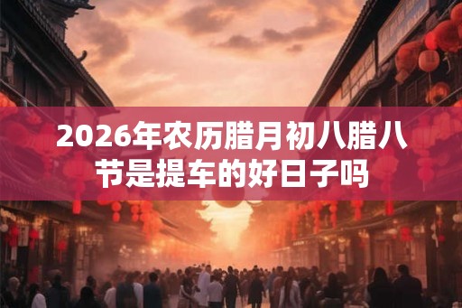 2026年农历腊月初八腊八节是提车的好日子吗