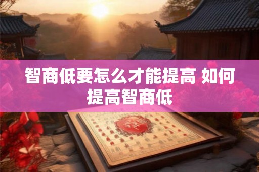 智商低要怎么才能提高 如何提高智商低
