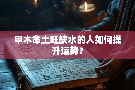 甲木命土旺缺水的人如何提升运势？