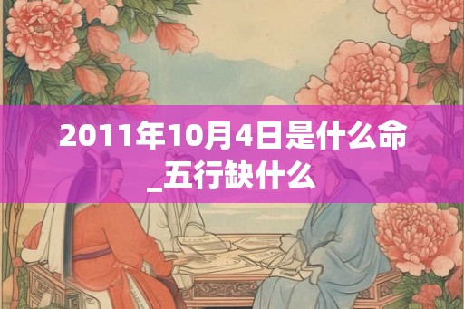 2011年10月4日是什么命_五行缺什么