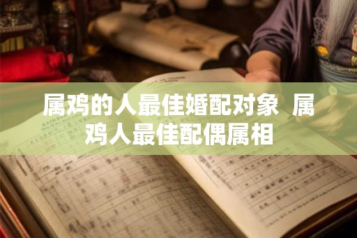 属鸡的人最佳婚配对象 属鸡人最佳配偶属相 属鸡的人最佳婚配对象 属鸡人最佳配偶属相