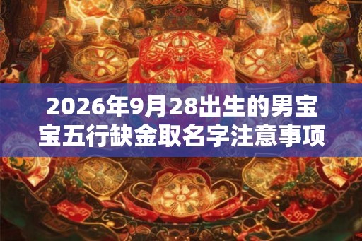 2026年9月28出生的男宝宝五行缺金取名字注意事项 2026年9月28出生的男宝宝五行缺金取名字注意事项