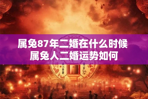 属兔87年二婚在什么时候 属兔人二婚运势如何