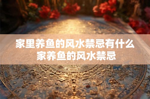 家里养鱼的风水禁忌有什么 家养鱼的风水禁忌