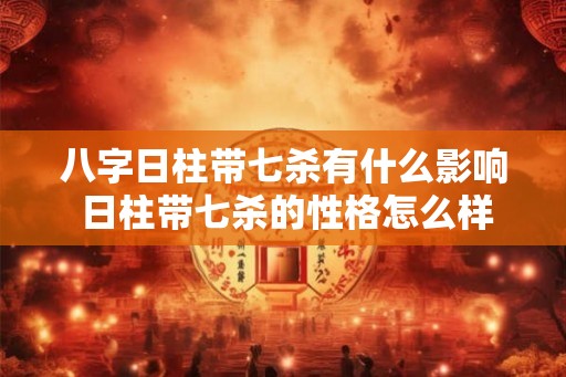 八字日柱带七杀有什么影响 日柱带七杀的性格怎么样