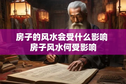 房子的风水会受什么影响 房子风水何受影响