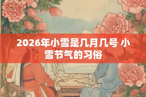 2026年小雪是几月几号 小雪节气的习俗