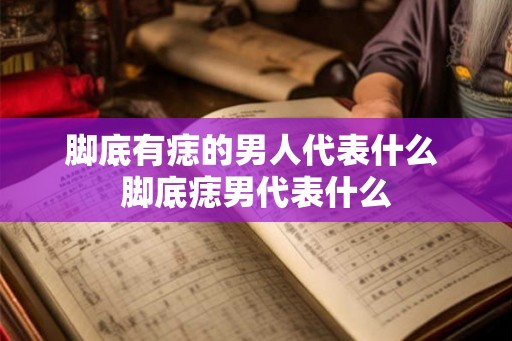 脚底有痣的男人代表什么 脚底痣男代表什么