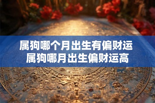 属狗哪个月出生有偏财运 属狗哪月出生偏财运高