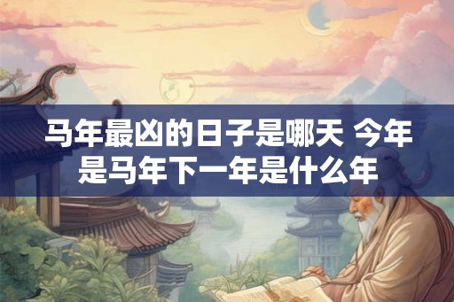 马年最凶的日子是哪天 今年是马年下一年是什么年