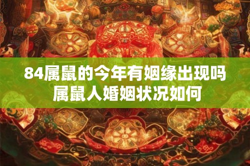 84属鼠的今年有姻缘出现吗 属鼠人婚姻状况如何