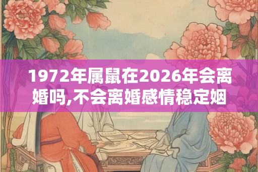 1972年属鼠在2026年会离婚吗,不会离婚感情稳定姻缘好 1972年属鼠在2026年会离婚吗,不会离婚感情稳定姻缘好
