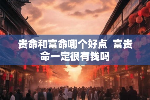 贵命和富命哪个好点 富贵命一定很有钱吗 贵命和富命哪个好点 富贵命一定很有钱吗