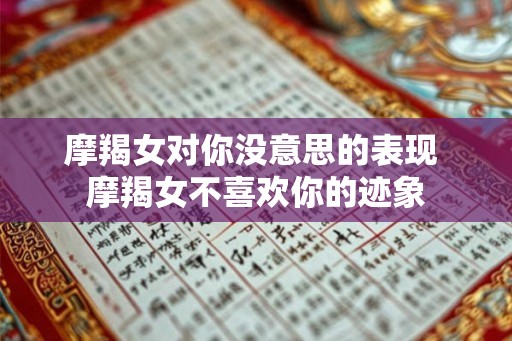 摩羯女对你没意思的表现 摩羯女不喜欢你的迹象 摩羯女对你没意思的表现 摩羯女不喜欢你的迹象