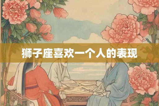 狮子座喜欢一个人的表现