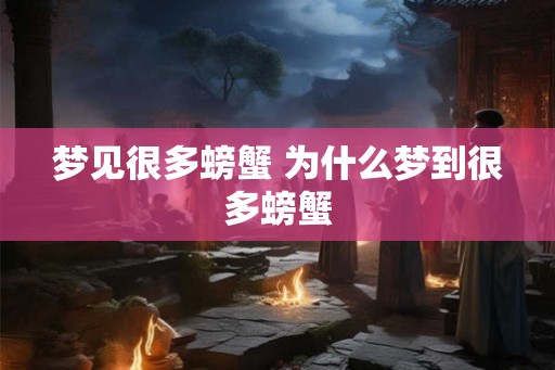 梦见很多螃蟹 为什么梦到很多螃蟹