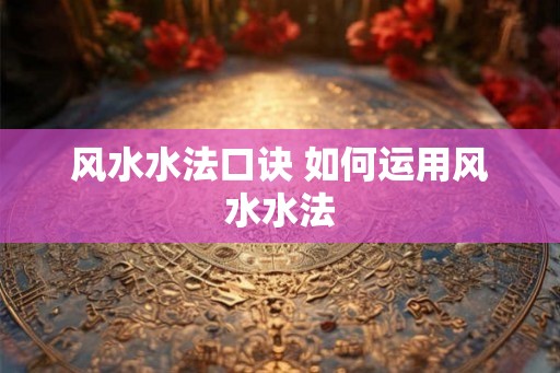 风水水法口诀 如何运用风水水法