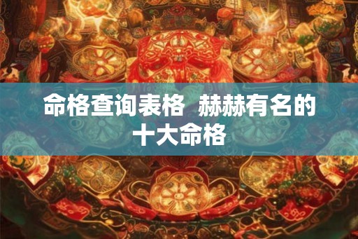 命格查询表格  赫赫有名的十大命格