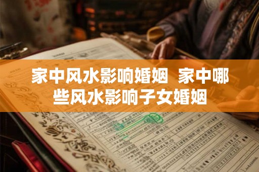 家中风水影响婚姻  家中哪些风水影响子女婚姻