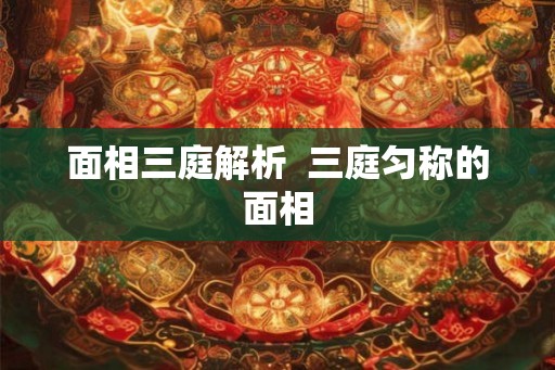 面相三庭解析  三庭匀称的面相