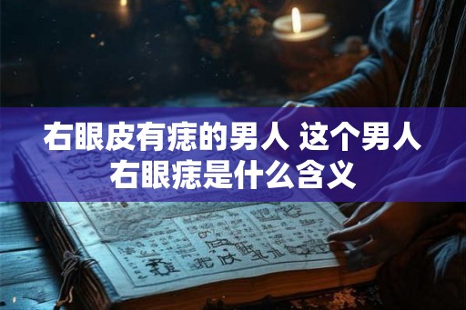 右眼皮有痣的男人 这个男人右眼痣是什么含义